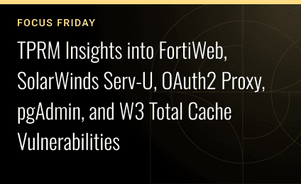 Focus Friday: TPRM Insights Into FortiWeb, SolarWinds Serv-U, OAuth2 Proxy, pgAdmin, and W3 Total Cache Vulnerabilities